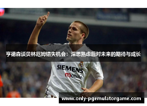 亨德森谈贝林厄姆错失机会：深思熟虑后对未来的期待与成长