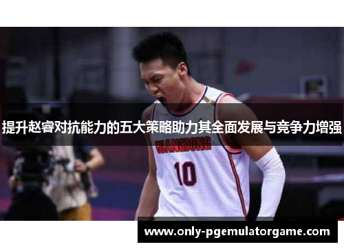 提升赵睿对抗能力的五大策略助力其全面发展与竞争力增强