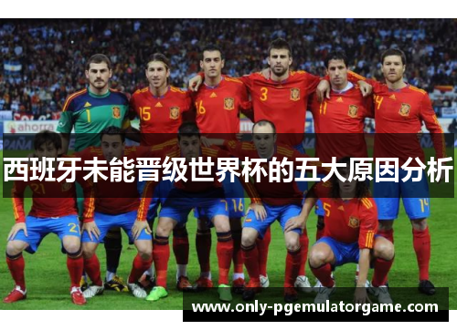 西班牙未能晋级世界杯的五大原因分析