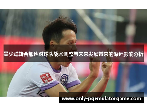 吴少聪转会加速对球队战术调整与未来发展带来的深远影响分析