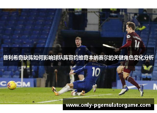 普利希奇缺阵如何影响球队阵容约维奇本纳赛尔的关键角色变化分析