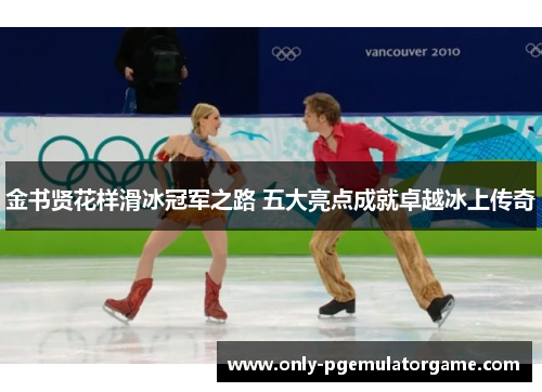 金书贤花样滑冰冠军之路 五大亮点成就卓越冰上传奇
