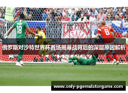 俄罗斯对沙特世界杯首场揭幕战背后的深层原因解析