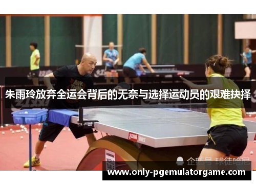 朱雨玲放弃全运会背后的无奈与选择运动员的艰难抉择