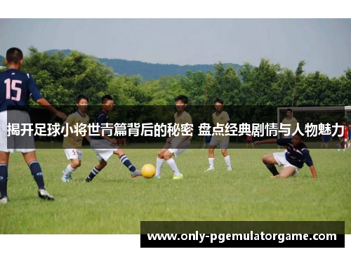 揭开足球小将世青篇背后的秘密 盘点经典剧情与人物魅力