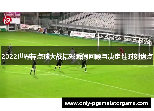 2022世界杯点球大战精彩瞬间回顾与决定性时刻盘点