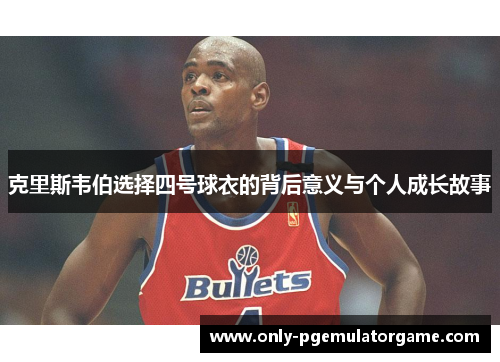 克里斯韦伯选择四号球衣的背后意义与个人成长故事
