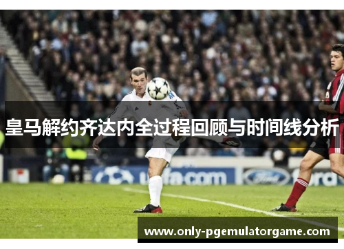 皇马解约齐达内全过程回顾与时间线分析