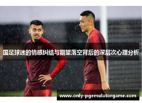 国足球迷的情感纠结与期望落空背后的深层次心理分析