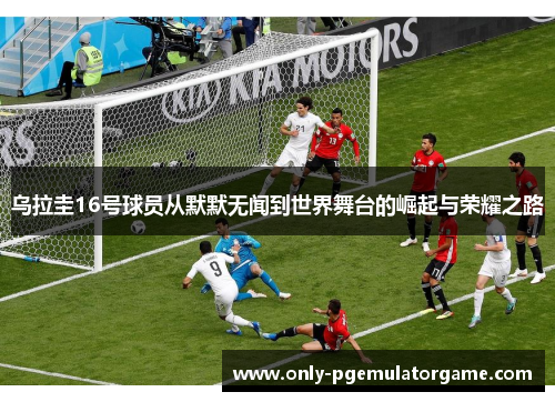 乌拉圭16号球员从默默无闻到世界舞台的崛起与荣耀之路
