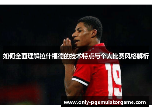 如何全面理解拉什福德的技术特点与个人比赛风格解析