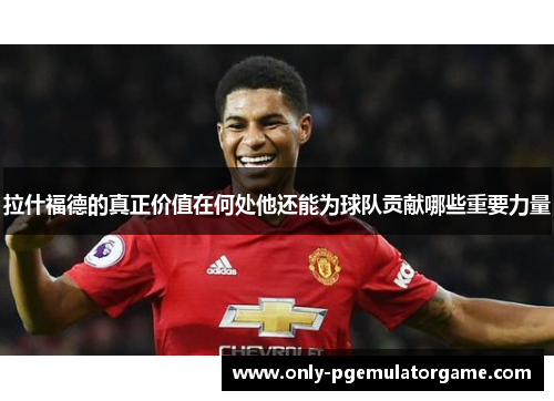 拉什福德的真正价值在何处他还能为球队贡献哪些重要力量