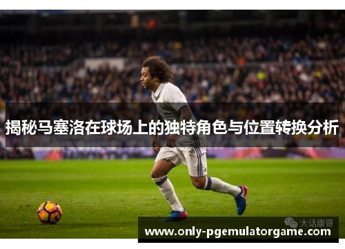 揭秘马塞洛在球场上的独特角色与位置转换分析