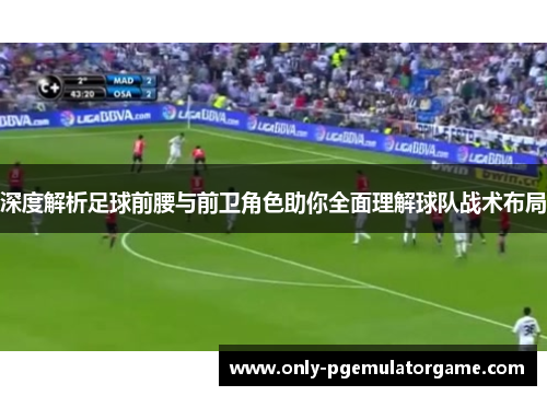 深度解析足球前腰与前卫角色助你全面理解球队战术布局