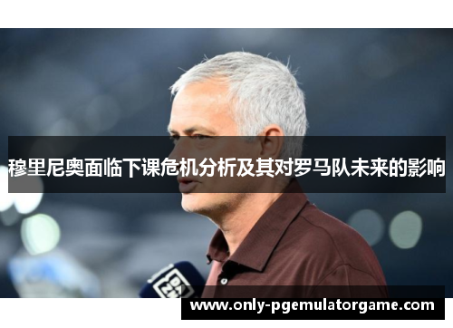 穆里尼奥面临下课危机分析及其对罗马队未来的影响