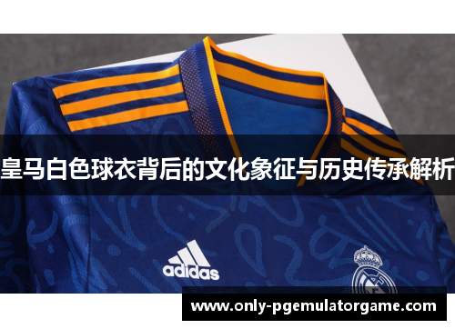 皇马白色球衣背后的文化象征与历史传承解析
