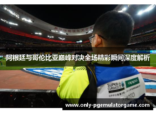 阿根廷与哥伦比亚巅峰对决全场精彩瞬间深度解析