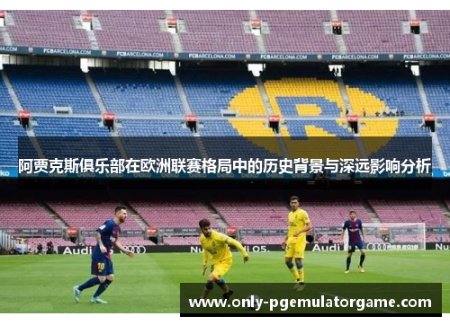 阿贾克斯俱乐部在欧洲联赛格局中的历史背景与深远影响分析