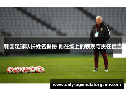 韩国足球队长姓名揭秘 他在场上的表现与责任担当