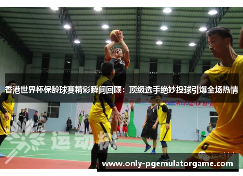 香港世界杯保龄球赛精彩瞬间回顾：顶级选手绝妙投球引爆全场热情