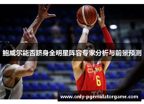 鲍威尔能否跻身全明星阵容专家分析与前景预测