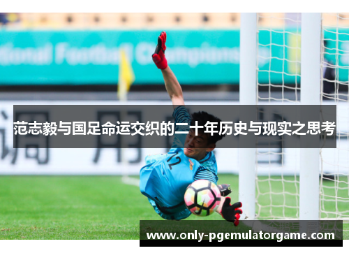范志毅与国足命运交织的二十年历史与现实之思考