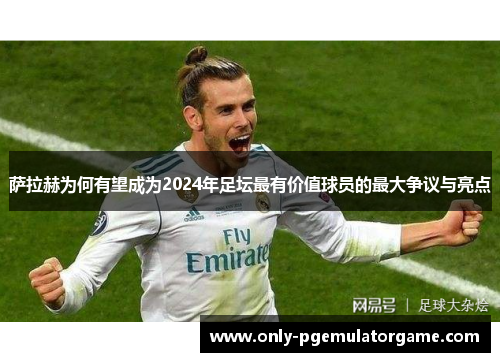 萨拉赫为何有望成为2024年足坛最有价值球员的最大争议与亮点