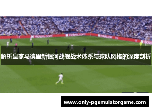 解析皇家马德里新银河战舰战术体系与球队风格的深度剖析