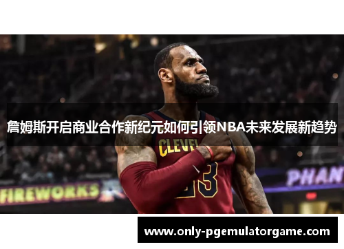 詹姆斯开启商业合作新纪元如何引领NBA未来发展新趋势