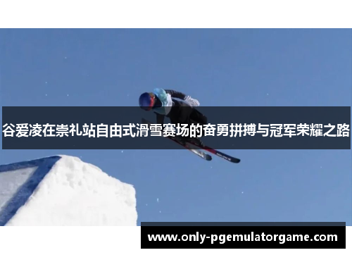 谷爱凌在崇礼站自由式滑雪赛场的奋勇拼搏与冠军荣耀之路