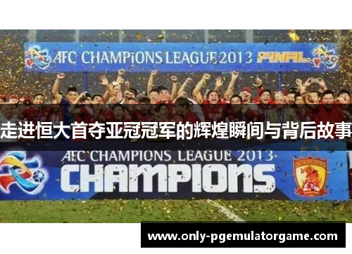 走进恒大首夺亚冠冠军的辉煌瞬间与背后故事
