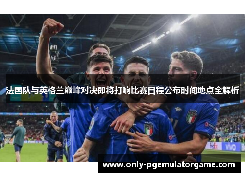 法国队与英格兰巅峰对决即将打响比赛日程公布时间地点全解析