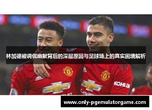 林加德被调侃幽默背后的深层原因与足球场上的真实困境解析