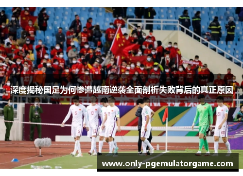 深度揭秘国足为何惨遭越南逆袭全面剖析失败背后的真正原因