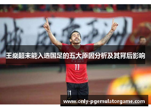 王燊超未能入选国足的五大原因分析及其背后影响