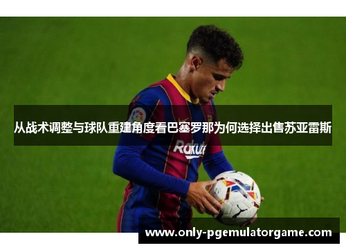 从战术调整与球队重建角度看巴塞罗那为何选择出售苏亚雷斯