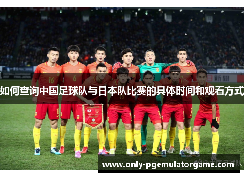 如何查询中国足球队与日本队比赛的具体时间和观看方式