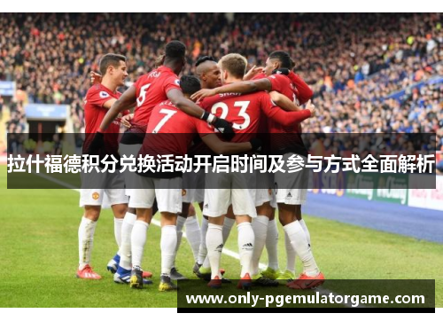 拉什福德积分兑换活动开启时间及参与方式全面解析