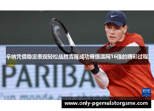 辛纳凭借稳定表现轻松战胜吉隆成功晋级温网16强的精彩过程