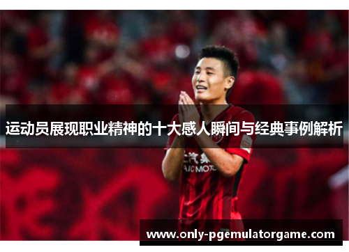 运动员展现职业精神的十大感人瞬间与经典事例解析
