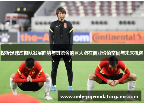 探析足球虚拟队发展趋势与其蕴含的巨大潜在商业价值空间与未来机遇