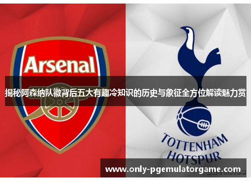 揭秘阿森纳队徽背后五大有趣冷知识的历史与象征全方位解读魅力赏