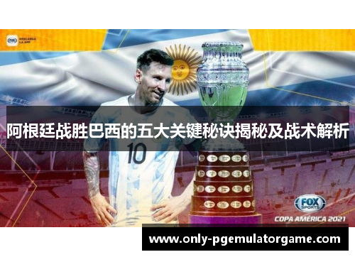 阿根廷战胜巴西的五大关键秘诀揭秘及战术解析