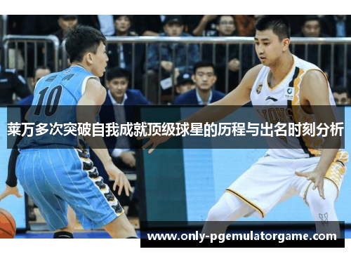 莱万多次突破自我成就顶级球星的历程与出名时刻分析