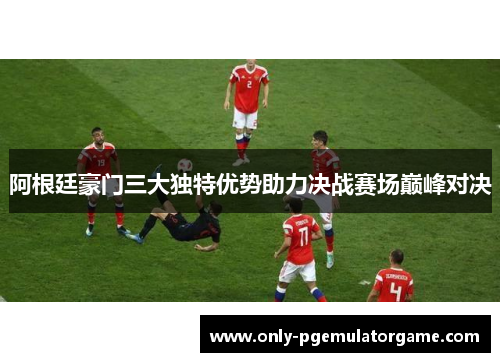 阿根廷豪门三大独特优势助力决战赛场巅峰对决
