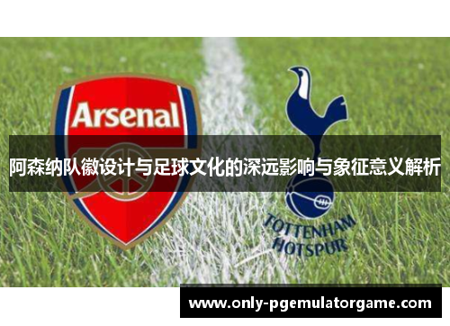阿森纳队徽设计与足球文化的深远影响与象征意义解析