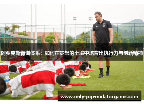 阿贾克斯青训体系：如何在梦想的土壤中培育出执行力与创新精神