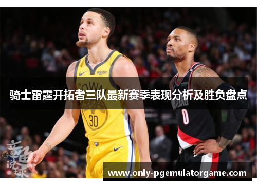 骑士雷霆开拓者三队最新赛季表现分析及胜负盘点