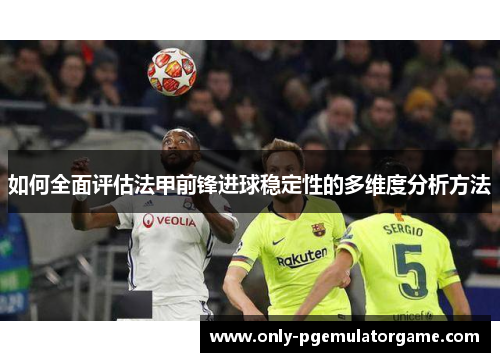 如何全面评估法甲前锋进球稳定性的多维度分析方法