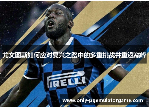 尤文图斯如何应对复兴之路中的多重挑战并重返巅峰